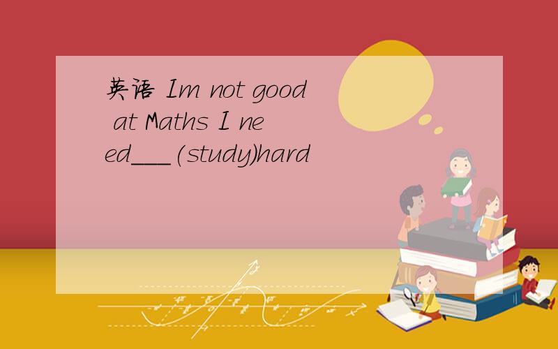 英语 Im not good at Maths I need___(study)hard