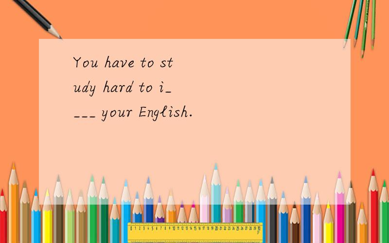 You have to study hard to i____ your English.