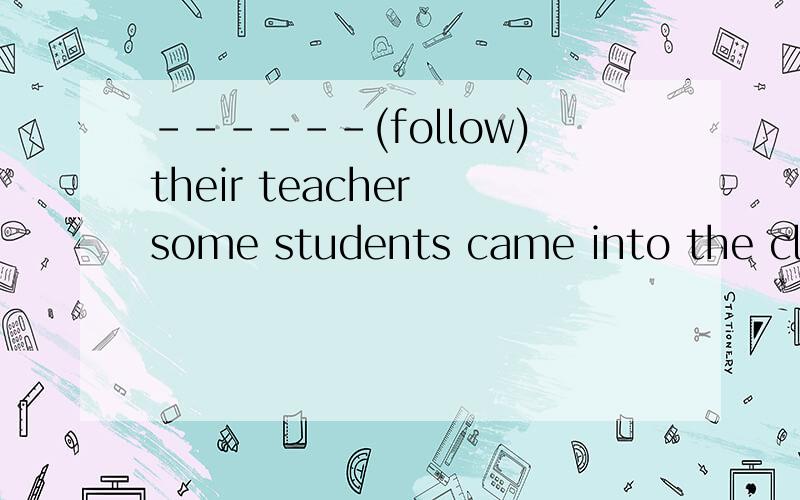 ------(follow)their teacher some students came into the classroom