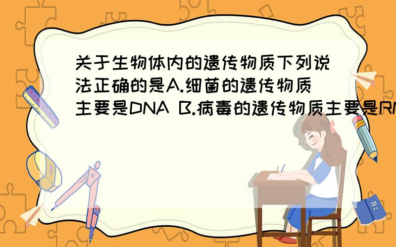 关于生物体内的遗传物质下列说法正确的是A.细菌的遗传物质主要是DNA B.病毒的遗传物质主要是RNAC.有细胞结构的生物遗传物质是DNA D.细胞质中的遗传物质主要是RNA