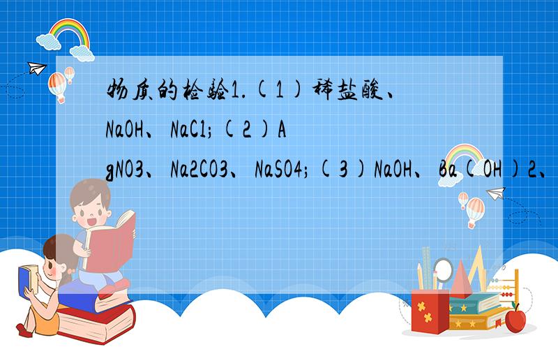 物质的检验1.(1)稀盐酸、NaOH、NaCl;(2)AgNO3、Na2CO3、NaSO4;(3)NaOH、Ba(OH)2、H2SO4,以上三组溶液都失去标签,每组溶液只能用一种试剂,如何鉴别?2.（1）K2CO3、BaCl2、NaCl浓硫酸；（2）CuSO4、NaOH、MgCl2、Na