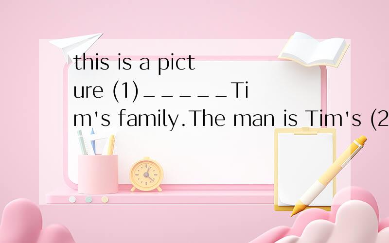 this is a picture (1)_____Tim's family.The man is Tim's (2)_____.The (3)_____ next to Tim is (4)_______ mother.(5）_______is an English teacher.Tim's (6)______are also (7)______the picture .They are (8)_______,but they are healthy.Tim loves (9)_____