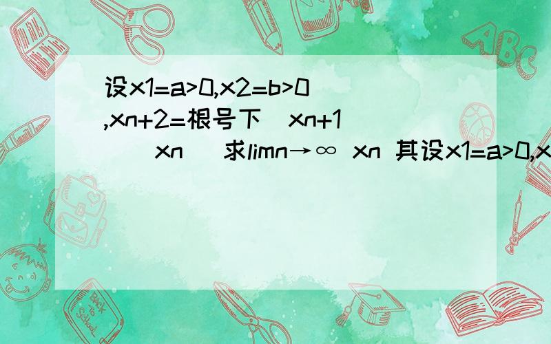 设x1=a>0,x2=b>0,xn+2=根号下(xn+1)(xn) 求limn→∞ xn 其设x1=a>0,x2=b>0,xn+2=根号下(xn+1)(xn) 求limn→∞ xn 其中n+1 n+2均为下标