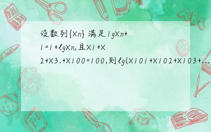 设数列{Xn}满足1gXn+1=1+lgXn,且X1+X2+X3.+X100=100,则lg(X101+X102+X103+...+X200)=数列{xn}满足lgx(n+1)=1+lgxn且x1+x2+x3+.x100=100则lg(x101+x102+x103+.x200)的值为