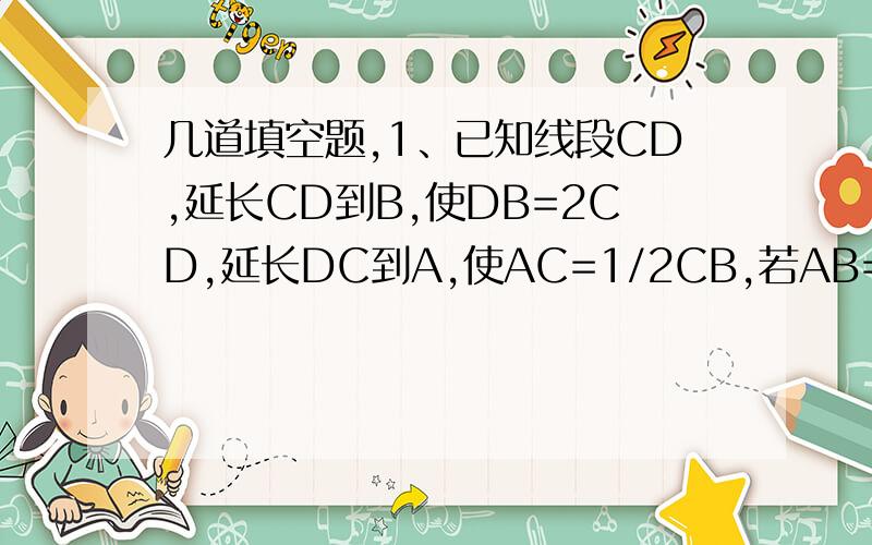 几道填空题,1、已知线段CD,延长CD到B,使DB=2CD,延长DC到A,使AC=1/2CB,若AB=9cm,则CD=（）cm2、已知线段AB=2cm,延长AB到点C,使BC=2AB,点D为AB的中点,则线段DC的长为（）cm3、已知线段AB=8,平面上有一点P,若PA=