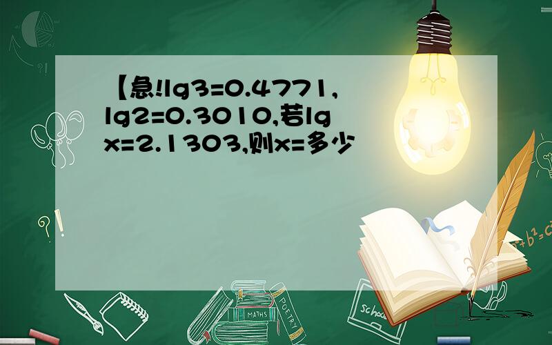 【急!lg3=0.4771,lg2=0.3010,若lgx=2.1303,则x=多少
