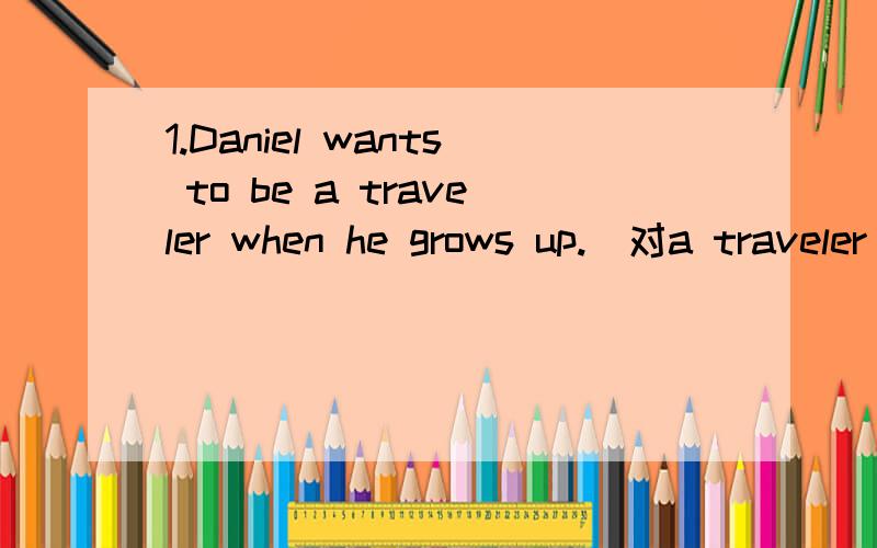 1.Daniel wants to be a traveler when he grows up.(对a traveler 划线提问）2.Amy would like to travel around the world by air.(对by air划线提问）3.Daniel wants to go to the football final together with his classmates.(对go to the football