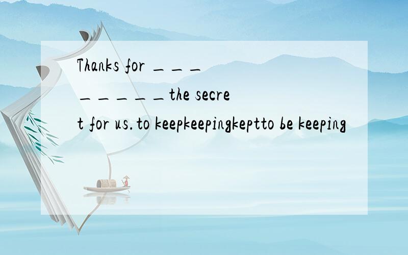 Thanks for ________the secret for us.to keepkeepingkeptto be keeping