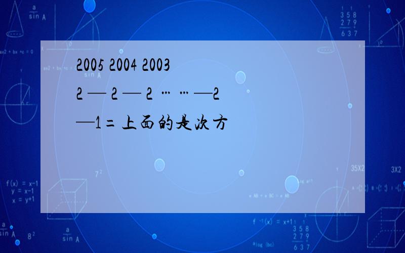 2005 2004 20032 — 2 — 2 ……—2—1=上面的是次方