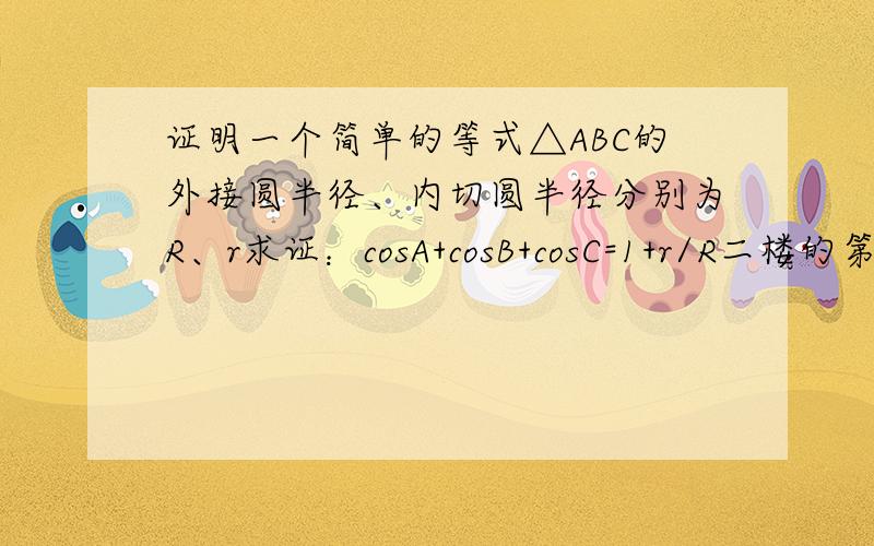 证明一个简单的等式△ABC的外接圆半径、内切圆半径分别为R、r求证：cosA+cosB+cosC=1+r/R二楼的第一步为什么成立，证明之
