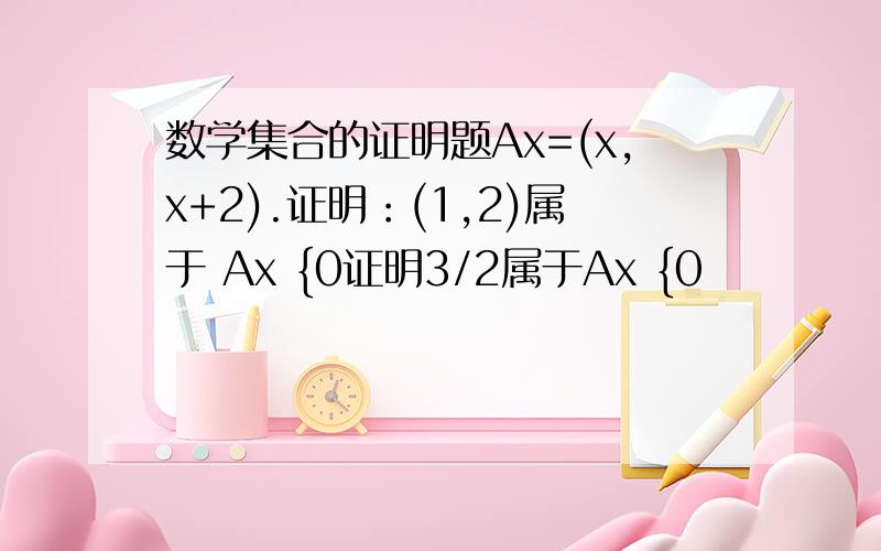 数学集合的证明题Ax=(x,x+2).证明：(1,2)属于 Ax {0证明3/2属于Ax {0