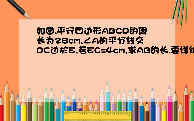 如图,平行四边形ABCD的周长为28cm,∠A的平分线交DC边於E,若EC=4cm,求AB的长.要详细过程!