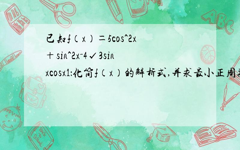 已知f（x）＝5cos^2x＋sin^2x－4√3sinxcosx1：化简f（x）的解析式,并求最小正周期2：当x（-6/π,π/4）时,求解析式的值域