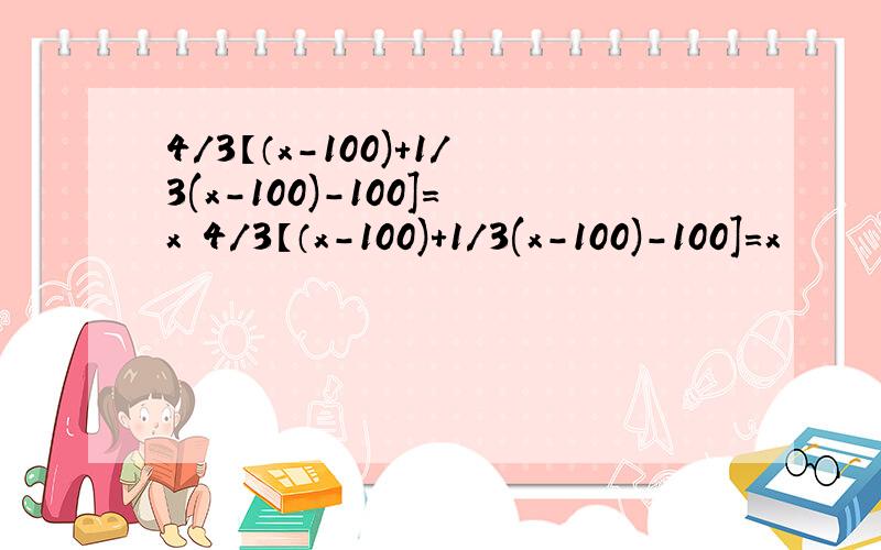 4/3【（x-100)+1/3(x-100)-100]=x 4/3【（x-100)+1/3(x-100)-100]=x