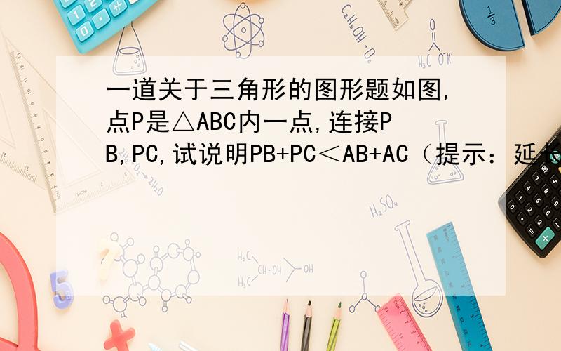 一道关于三角形的图形题如图,点P是△ABC内一点,连接PB,PC,试说明PB+PC＜AB+AC（提示：延长BP,交AB于D）如果你不能完成说明,可以按下列步骤进行：（1）先说明AB+AC＞DB+DC（2）再说明DB+DC＞PB+PC