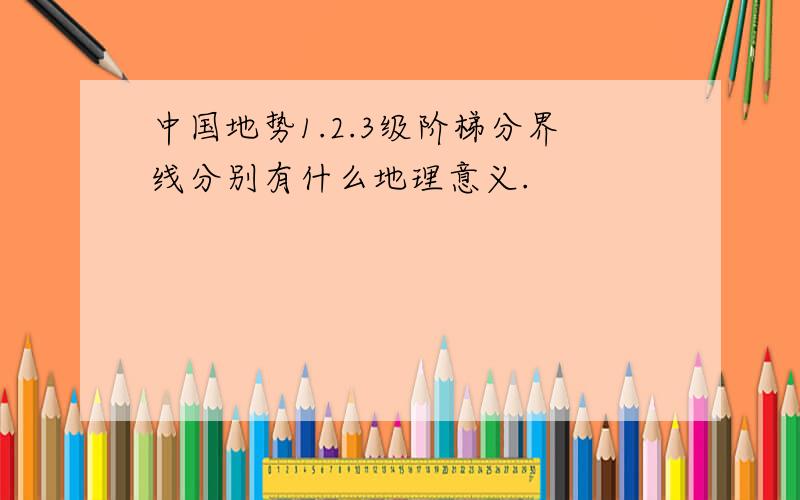 中国地势1.2.3级阶梯分界线分别有什么地理意义.