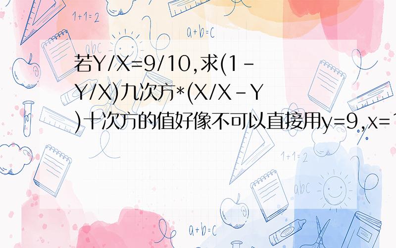 若Y/X=9/10,求(1-Y/X)九次方*(X/X-Y)十次方的值好像不可以直接用y=9,x=10啊,