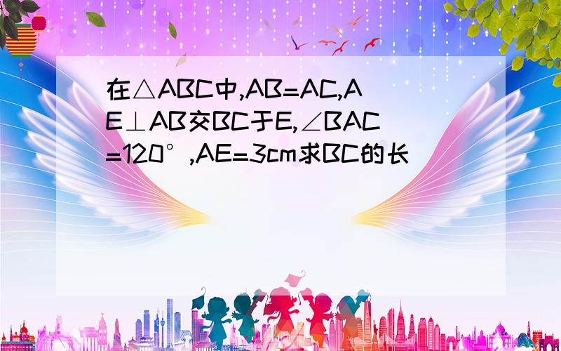 在△ABC中,AB=AC,AE⊥AB交BC于E,∠BAC=120°,AE=3cm求BC的长
