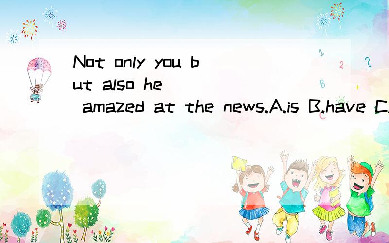 Not only you but also he ___ amazed at the news.A.is B.have C.are D.has