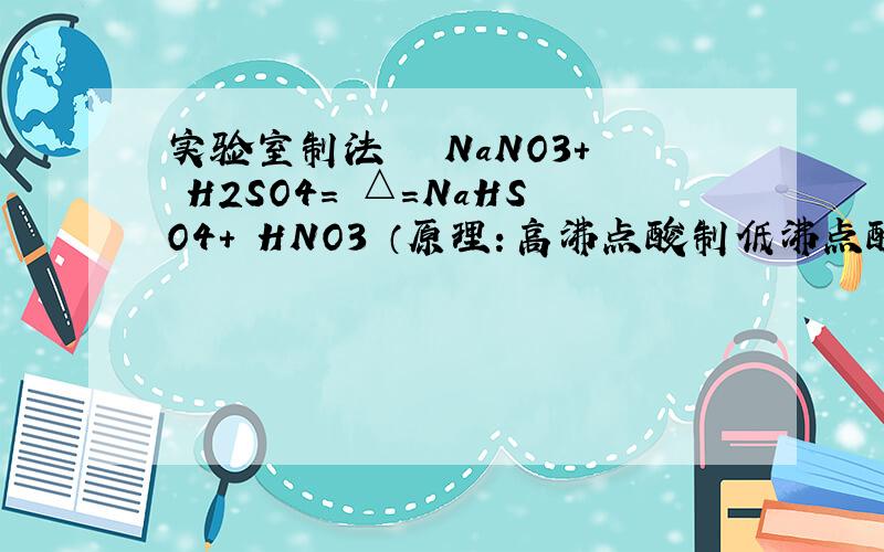 实验室制法 　　NaNO3+ H2SO4= △=NaHSO4+ HNO3 （原理：高沸点酸制低沸点酸）百度百科的,为什么不?