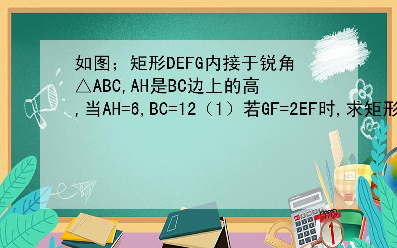 如图；矩形DEFG内接于锐角△ABC,AH是BC边上的高,当AH=6,BC=12（1）若GF=2EF时,求矩形DEFG的面积（2）若GF=x,S矩形GDEF =y,求y与x的函数关系式