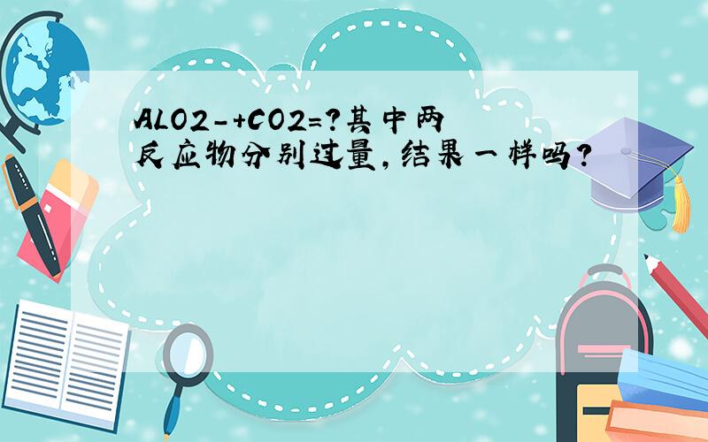 ALO2-+CO2=?其中两反应物分别过量,结果一样吗?