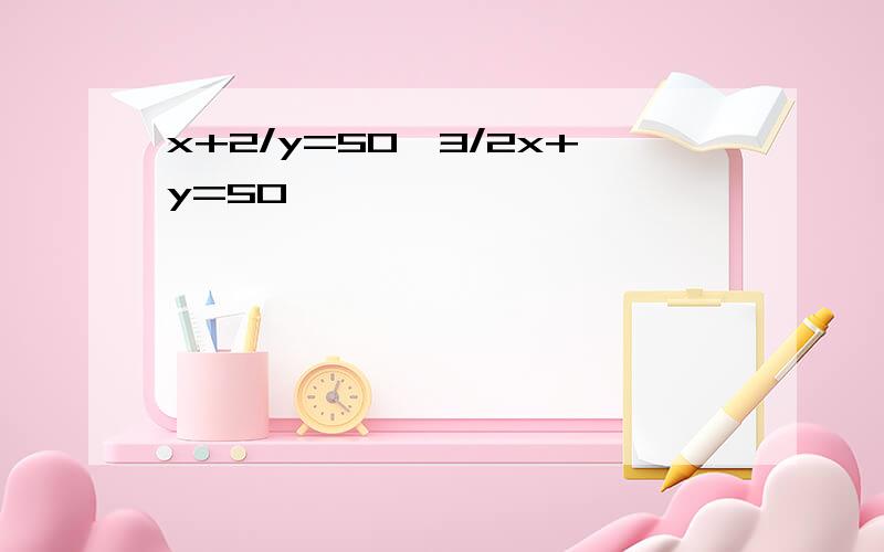 x+2/y=50,3/2x+y=50