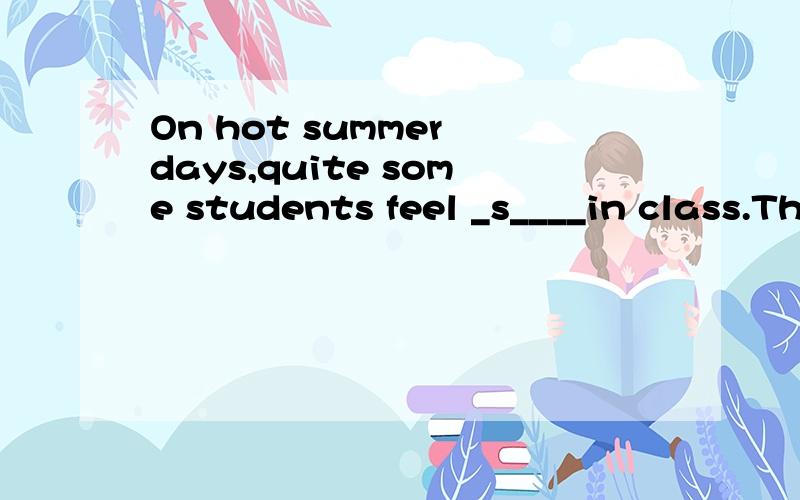 On hot summer days,quite some students feel _s____in class.They can't listen to teachers carefully.