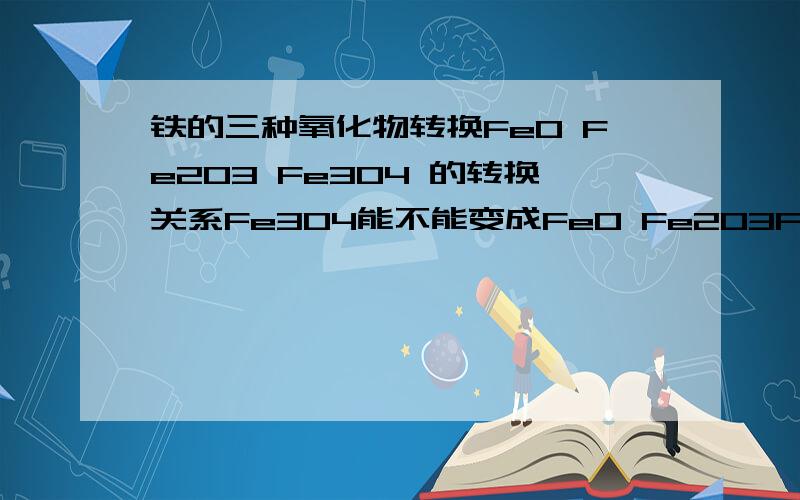 铁的三种氧化物转换FeO Fe2O3 Fe3O4 的转换关系Fe3O4能不能变成FeO Fe2O3Fe2O3能不能变成FeOFe2O3能不能变成Fe3O4,还有反应条件(:-……