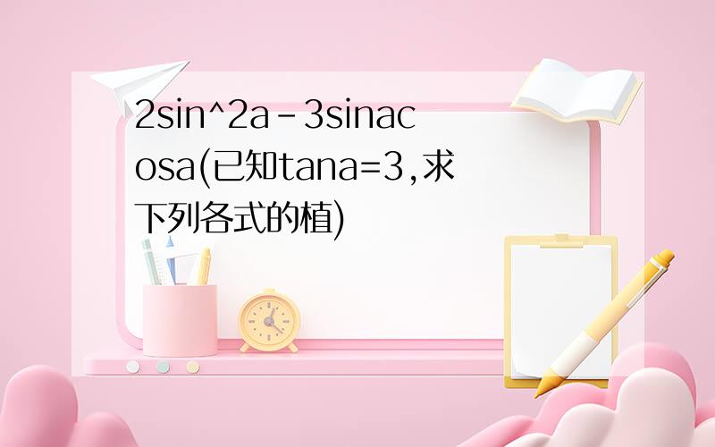 2sin^2a-3sinacosa(已知tana=3,求下列各式的植)