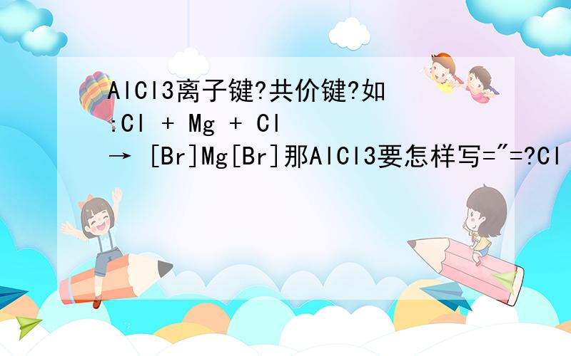 AlCl3离子键?共价键?如:Cl + Mg + Cl → [Br]Mg[Br]那AlCl3要怎样写=