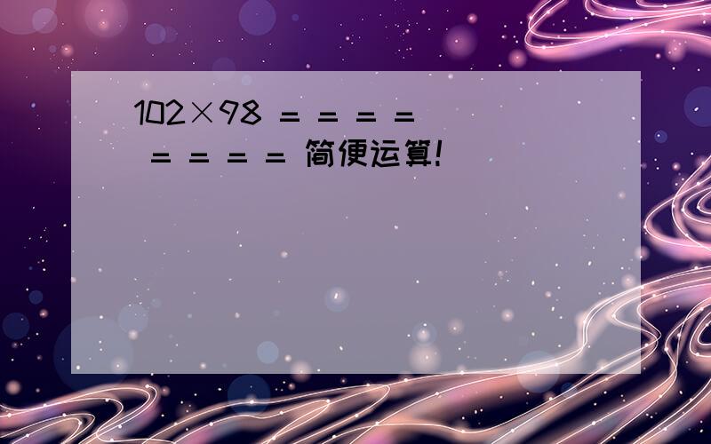 102×98 = = = = = = = = 简便运算!