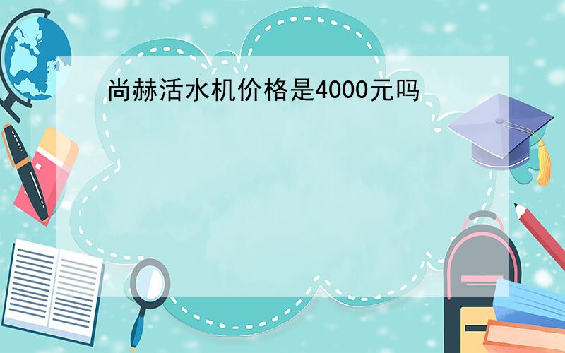 尚赫活水机价格是4000元吗