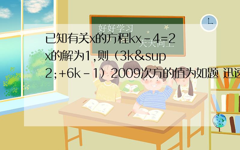 已知有关x的方程kx-4=2x的解为1,则（3k²+6k-1）2009次方的值为如题 迅速对不起 打错题了 那个解应该是-1