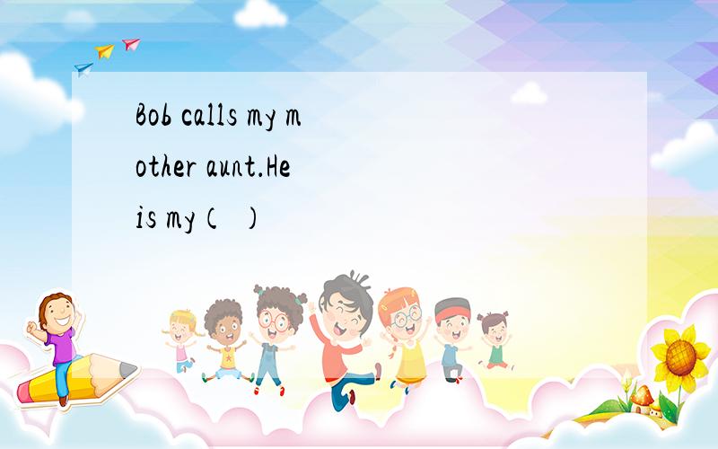 Bob calls my mother aunt．He is my（ ）