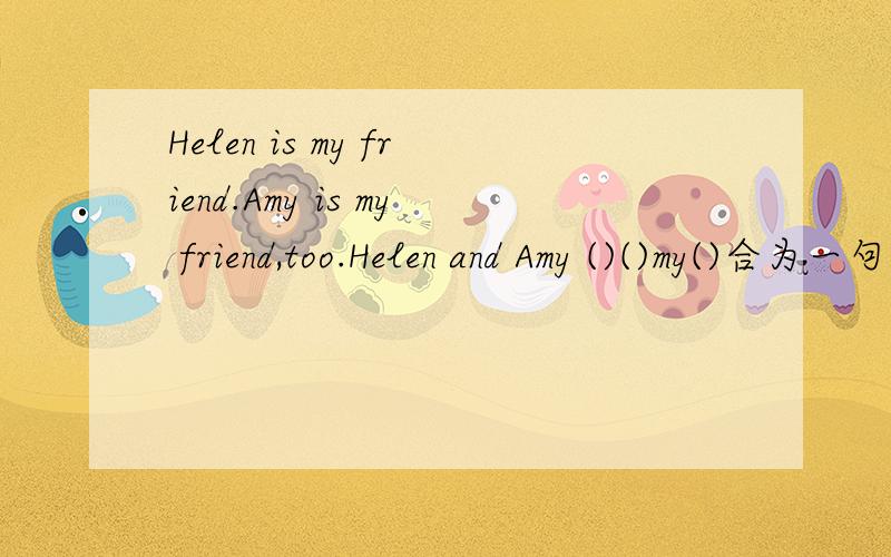 Helen is my friend.Amy is my friend,too.Helen and Amy ()()my()合为一句