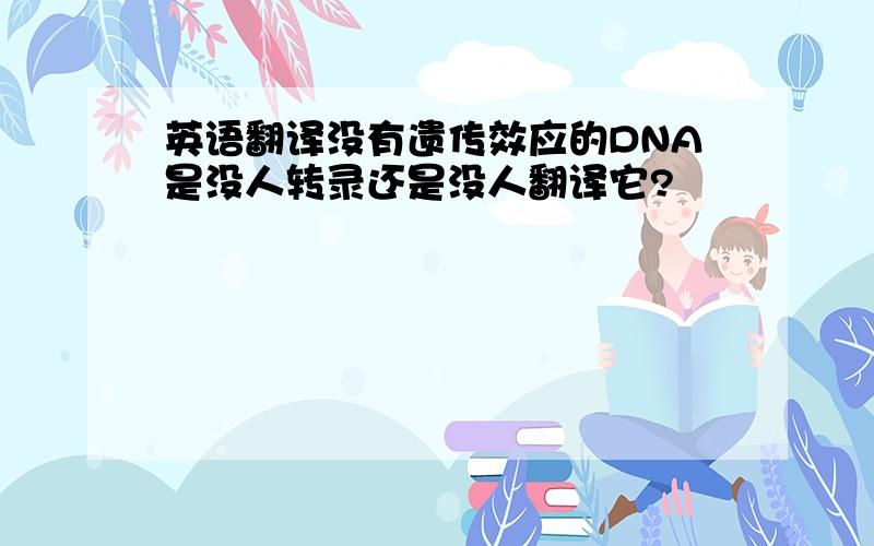 英语翻译没有遗传效应的DNA是没人转录还是没人翻译它?