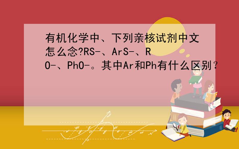 有机化学中、下列亲核试剂中文怎么念?RS-、ArS-、RO-、PhO-。其中Ar和Ph有什么区别？