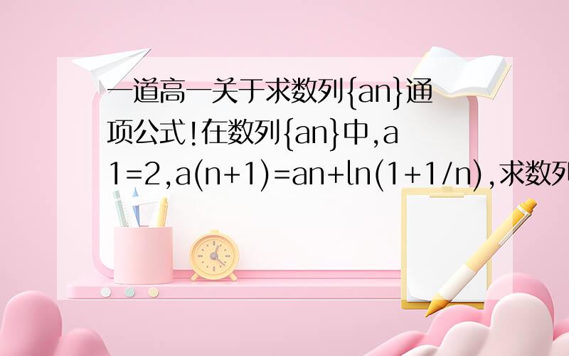 一道高一关于求数列{an}通项公式!在数列{an}中,a1=2,a(n+1)=an+ln(1+1/n),求数列{an}通项公式?