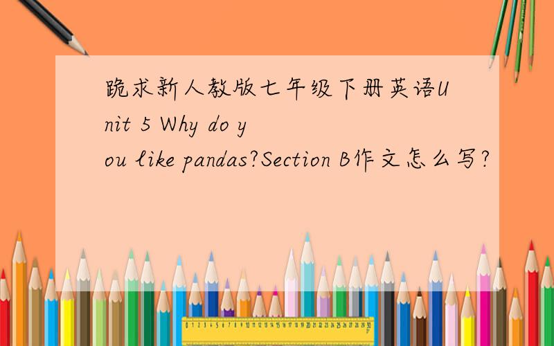 跪求新人教版七年级下册英语Unit 5 Why do you like pandas?Section B作文怎么写?
