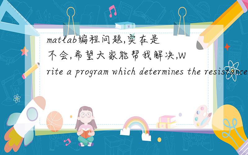 matlab编程问题,实在是不会,希望大家能帮我解决,Write a program which determines the resistance of two resistors connected either in series or parallel.The program should prompt the user for the values of each resistor,and then ask whe
