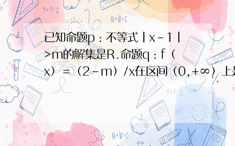 已知命题p：不等式|x-1|>m的解集是R.命题q：f（x）＝（2-m）/x在区间（0,+∞）上是减函数,若命题“p或q”为真,命题“p且q”为假,求实数m的取值范围.