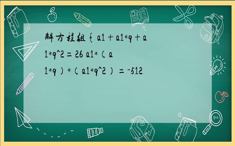 解方程组{a1+a1*q+a1*q^2=26 a1*（a1*q）*（a1*q^2）=-512