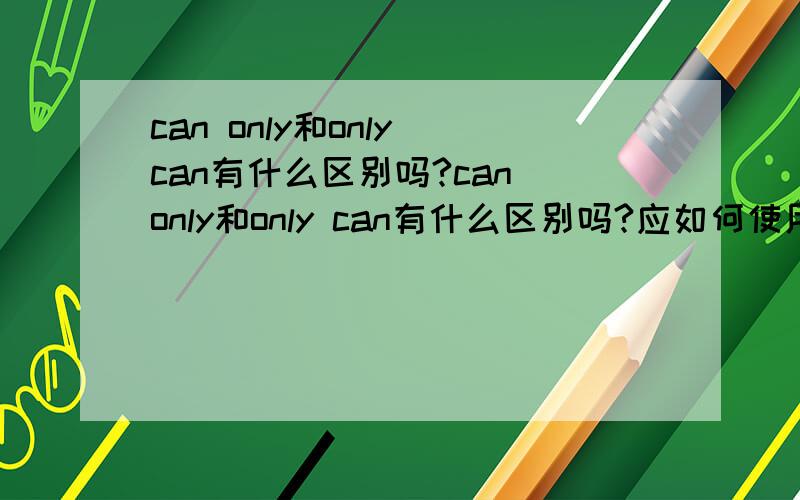 can only和only can有什么区别吗?can only和only can有什么区别吗?应如何使用?