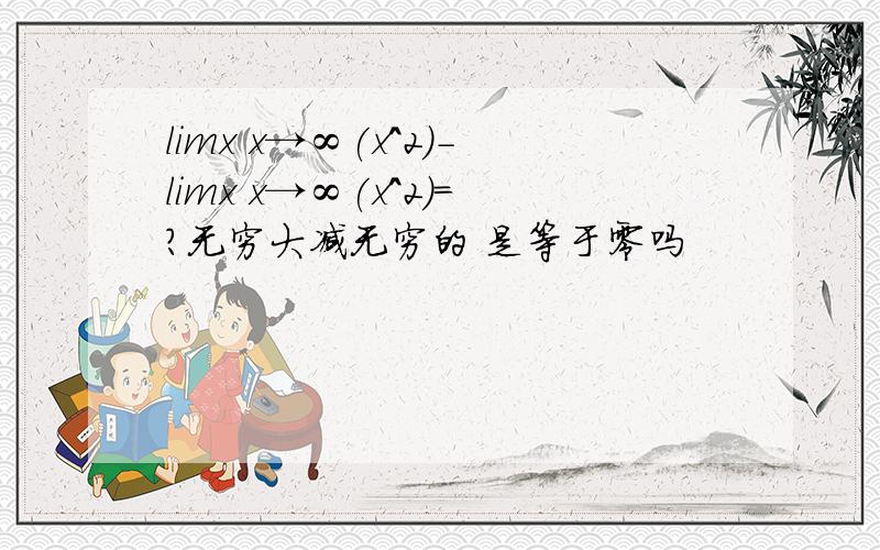 limx x→∞(x^2)-limx x→∞(x^2)=?无穷大减无穷的 是等于零吗