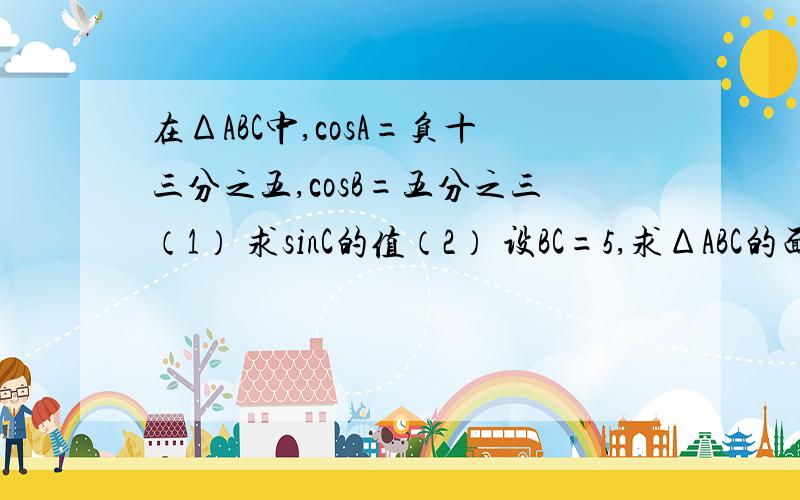 在ΔABC中,cosA=负十三分之五,cosB=五分之三（1） 求sinC的值（2） 设BC=5,求ΔABC的面积