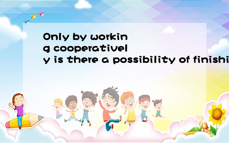 Only by working cooperatively is there a possibility of finishing the hard job on time?A is it Dis there为什么是 is there,而不是 is it