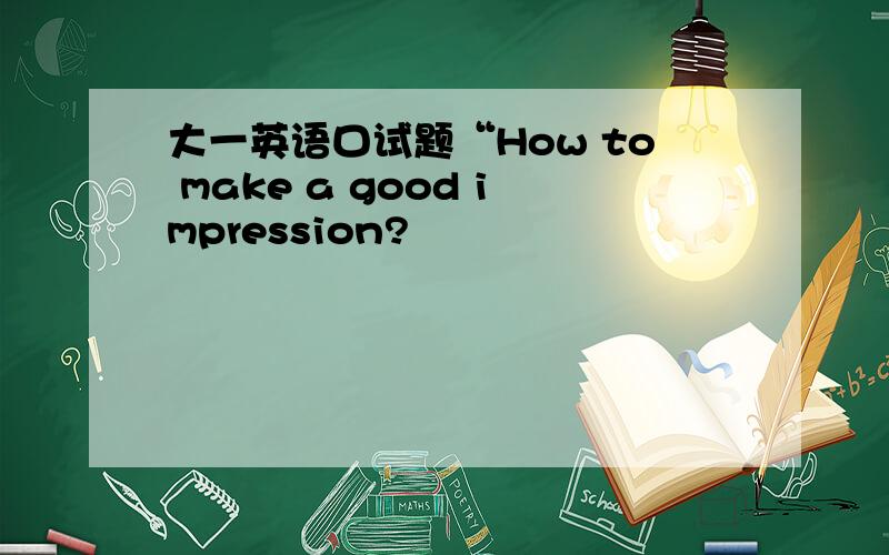 大一英语口试题“How to make a good impression?