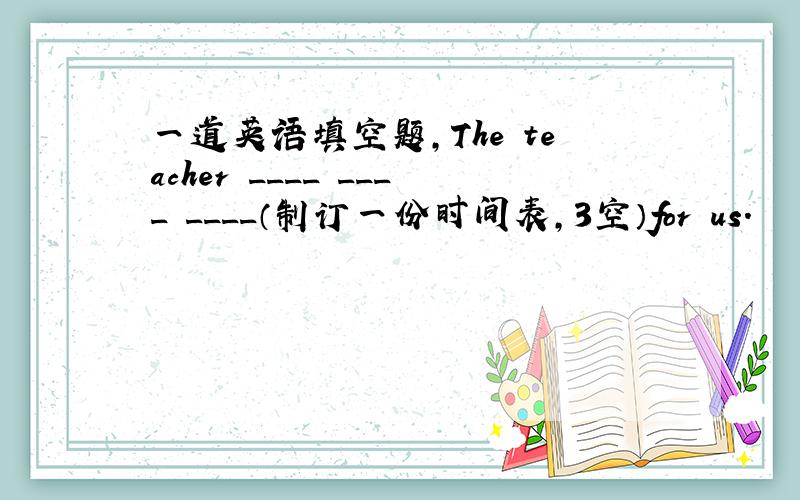 一道英语填空题,The teacher ____ ____ ____（制订一份时间表,3空）for us.
