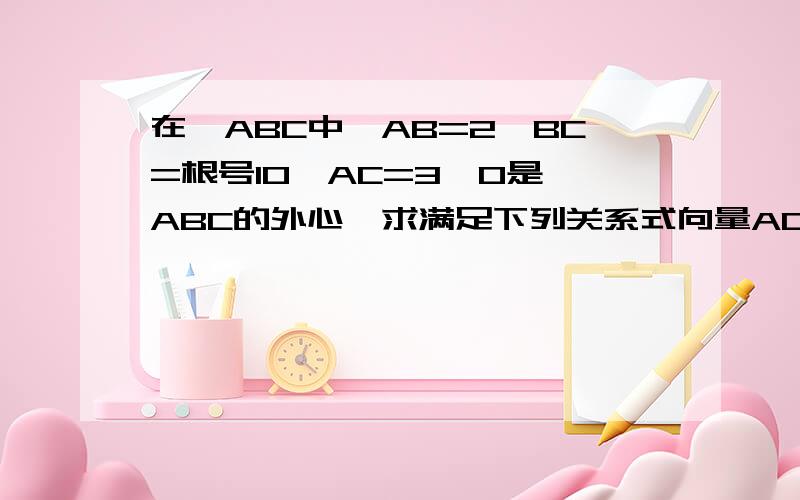 在△ABC中,AB=2,BC=根号10,AC=3,O是△ABC的外心,求满足下列关系式向量AO=p向量AB+q向量AC的实数p,q的值
